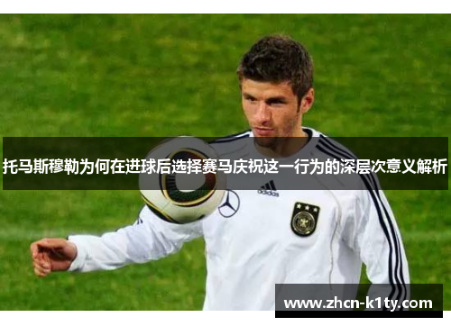 托马斯穆勒为何在进球后选择赛马庆祝这一行为的深层次意义解析
