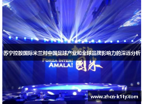 苏宁控股国际米兰对中国足球产业和全球品牌影响力的深远分析