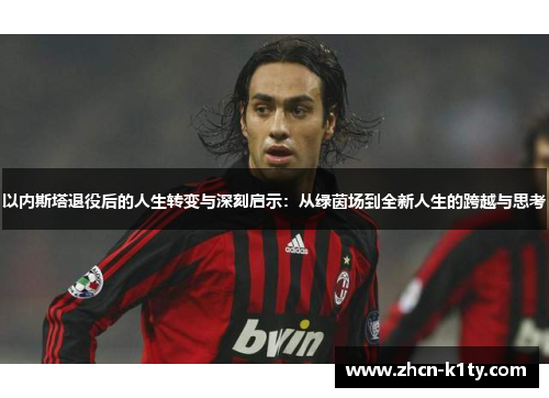 以内斯塔退役后的人生转变与深刻启示：从绿茵场到全新人生的跨越与思考