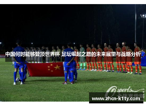 中国何时能够登顶世界杯 足坛崛起之路的未来展望与战略分析