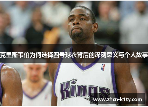 克里斯韦伯为何选择四号球衣背后的深刻意义与个人故事