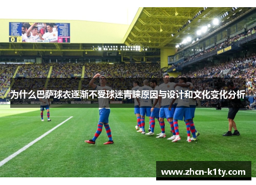 为什么巴萨球衣逐渐不受球迷青睐原因与设计和文化变化分析