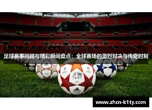 足球赛事回顾与精彩瞬间盘点：全球赛场的激烈对决与传奇时刻