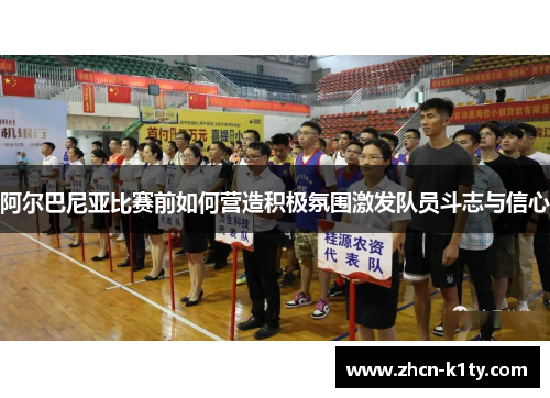 阿尔巴尼亚比赛前如何营造积极氛围激发队员斗志与信心