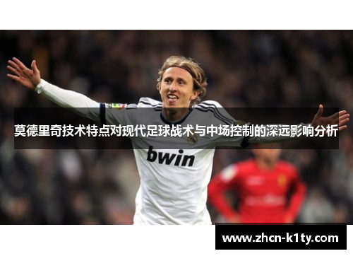 莫德里奇技术特点对现代足球战术与中场控制的深远影响分析