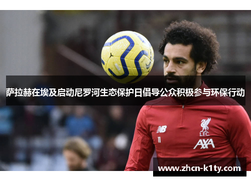 萨拉赫在埃及启动尼罗河生态保护日倡导公众积极参与环保行动