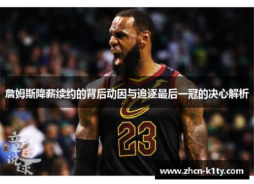 詹姆斯降薪续约的背后动因与追逐最后一冠的决心解析 詹姆斯降薪续约的背后动因与追逐最后一冠的决心解析