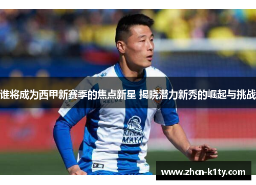 谁将成为西甲新赛季的焦点新星 揭晓潜力新秀的崛起与挑战