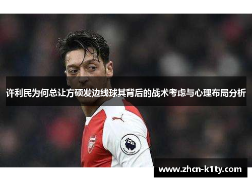 许利民为何总让方硕发边线球其背后的战术考虑与心理布局分析 许利民为何总让方硕发边线球其背后的战术考虑与心理布局分析