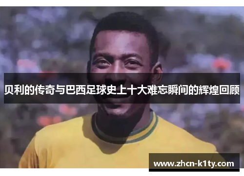 贝利的传奇与巴西足球史上十大难忘瞬间的辉煌回顾