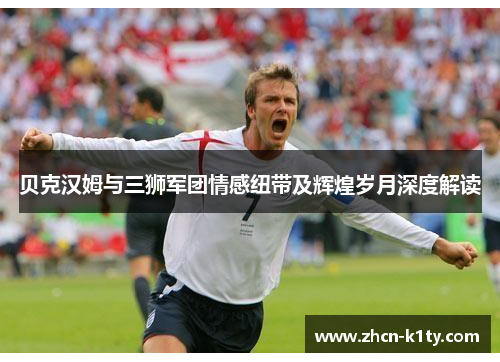 贝克汉姆与三狮军团情感纽带及辉煌岁月深度解读 贝克汉姆与三狮军团情感纽带及辉煌岁月深度解读