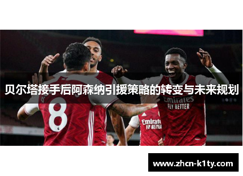 贝尔塔接手后阿森纳引援策略的转变与未来规划