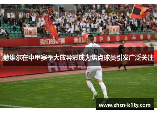 赫维尔在中甲赛季大放异彩成为焦点球员引发广泛关注