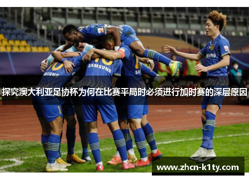 探究澳大利亚足协杯为何在比赛平局时必须进行加时赛的深层原因